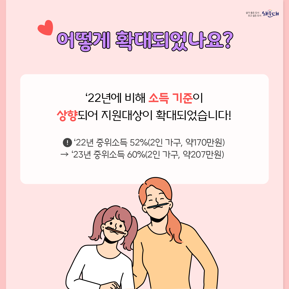 '23년 확대된 한부모가족 아동양육비 신청하세요

'22년에 비해 소득 기준이 상향되어 지원대상이 확대되었습니다!
※ '22년 중위소득 52%(2인 가구, 약170만원) → '23년 중위소득 60%(2인 가구, 약207만원)

한부모가족 가족상담전화 1644-6621 5번째 이미지